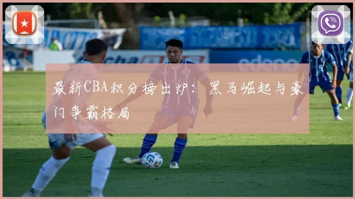 最新CBA积分榜出炉：黑马崛起与豪门争霸格局