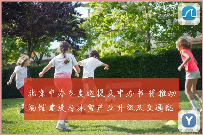 北京申办冬奥运提交申办书 将推动场馆建设与冰雪产业升级及交通配套改善