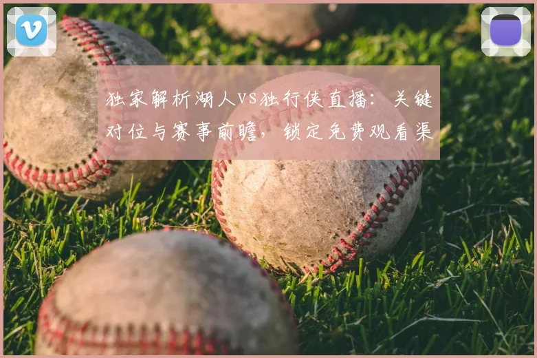 独家解析湖人vs独行侠直播：关键对位与赛事前瞻，锁定免费观看渠道