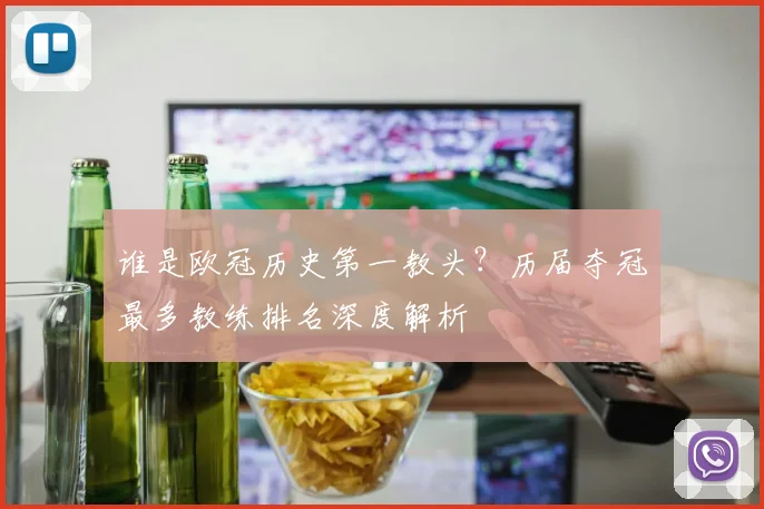 谁是欧冠历史第一教头？历届夺冠最多教练排名深度解析