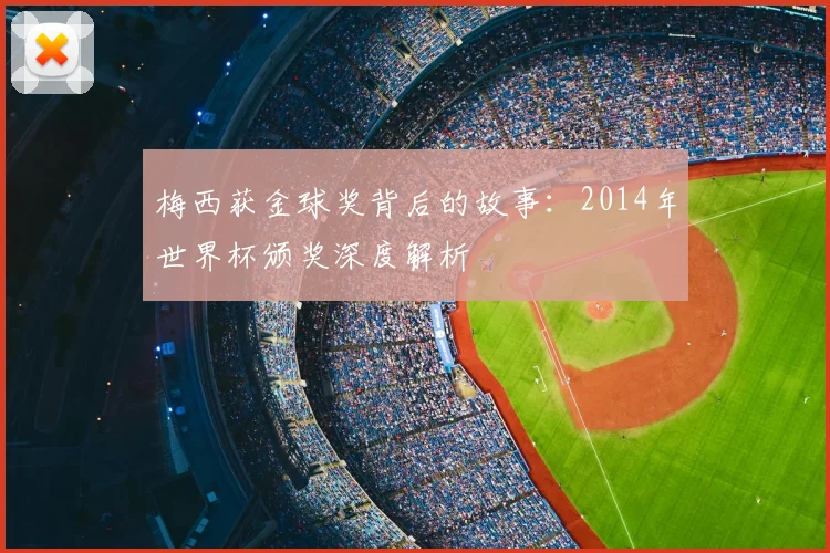 梅西获金球奖背后的故事：2014年世界杯颁奖深度解析
