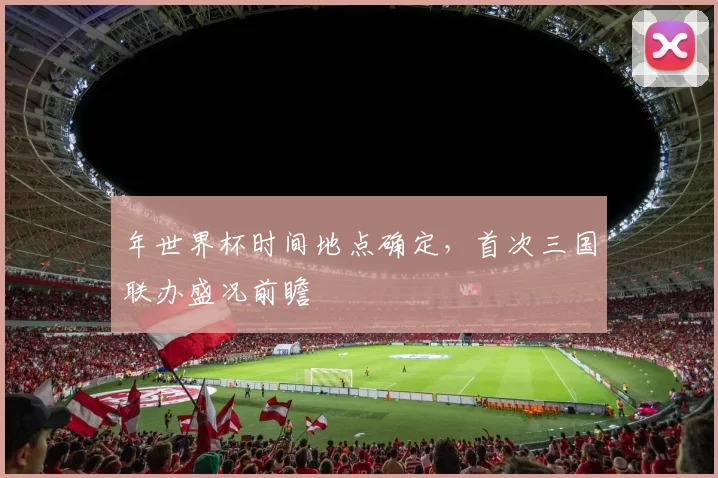年世界杯时间地点确定，首次三国联办盛况前瞻