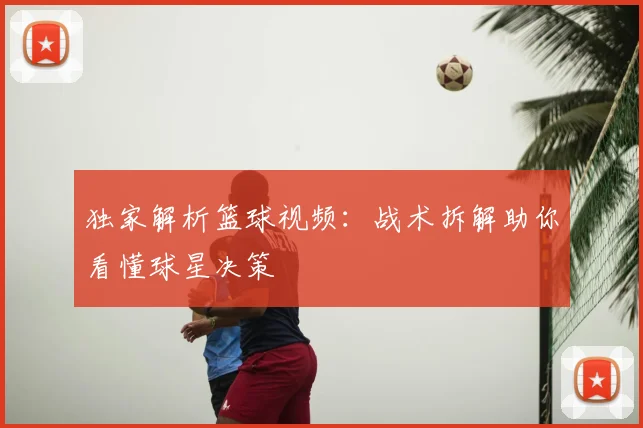 独家解析篮球视频：战术拆解助你看懂球星决策
