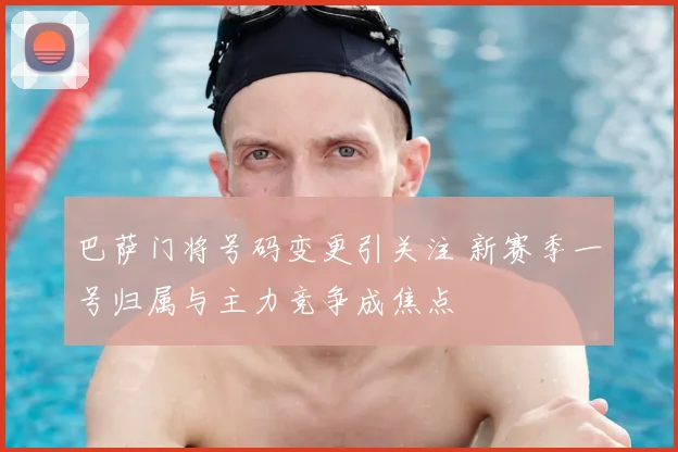 巴萨门将号码变更引关注 新赛季一号归属与主力竞争成焦点