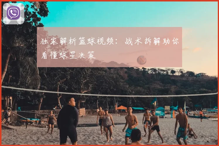 独家解析篮球视频：战术拆解助你看懂球星决策