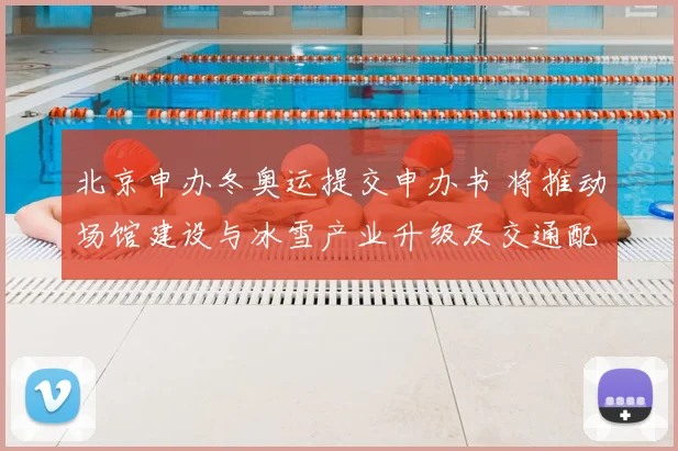 北京申办冬奥运提交申办书 将推动场馆建设与冰雪产业升级及交通配套改善