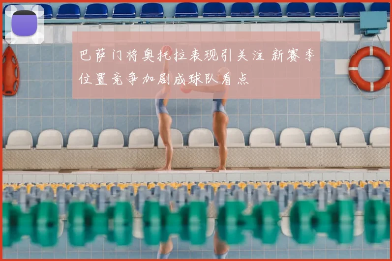 巴萨门将奥托拉表现引关注 新赛季位置竞争加剧成球队看点