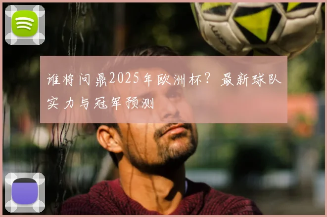 谁将问鼎2025年欧洲杯？最新球队实力与冠军预测