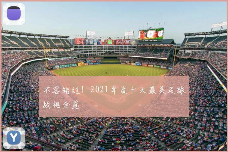 不容错过！2021年度十大最美足球战袍全览