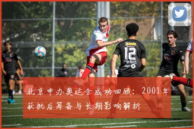 北京申办奥运会成功回顾：2001年获批后筹备与长期影响解析