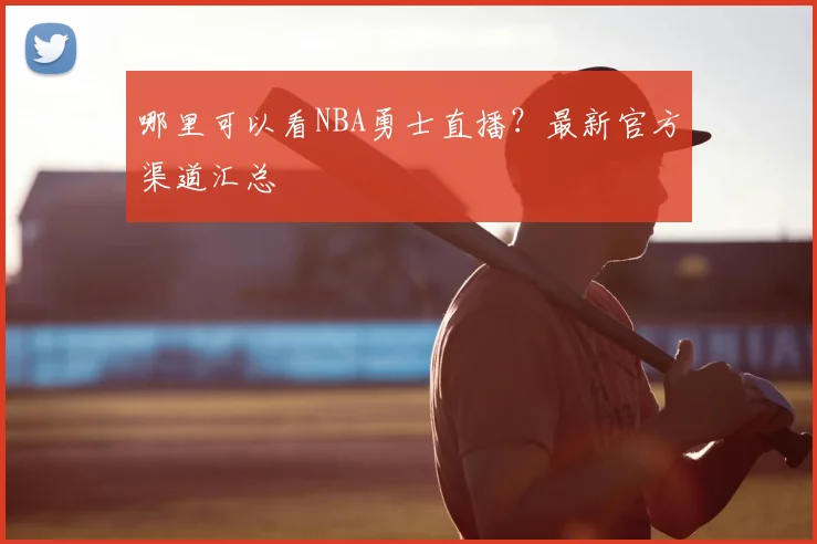 哪里可以看NBA勇士直播？最新官方渠道汇总