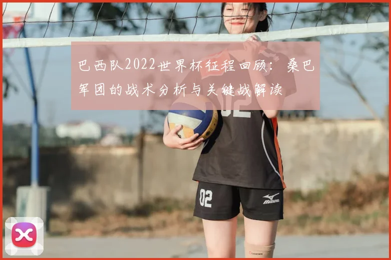 巴西队2022世界杯征程回顾：桑巴军团的战术分析与关键战解读