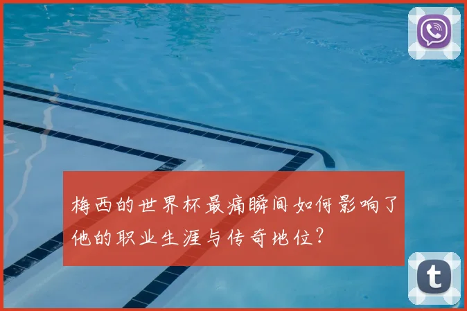 梅西的世界杯最痛瞬间如何影响了他的职业生涯与传奇地位？