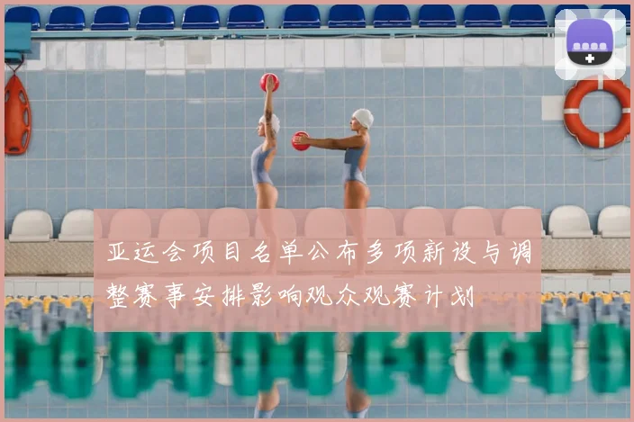 亚运会项目名单公布多项新设与调整赛事安排影响观众观赛计划