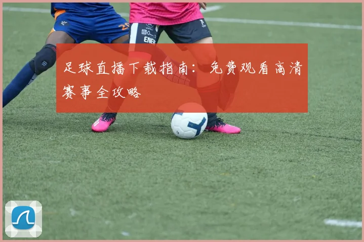 足球直播下载指南：免费观看高清赛事全攻略