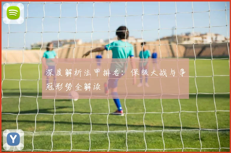 深度解析法甲排名：保级大战与争冠形势全解读
