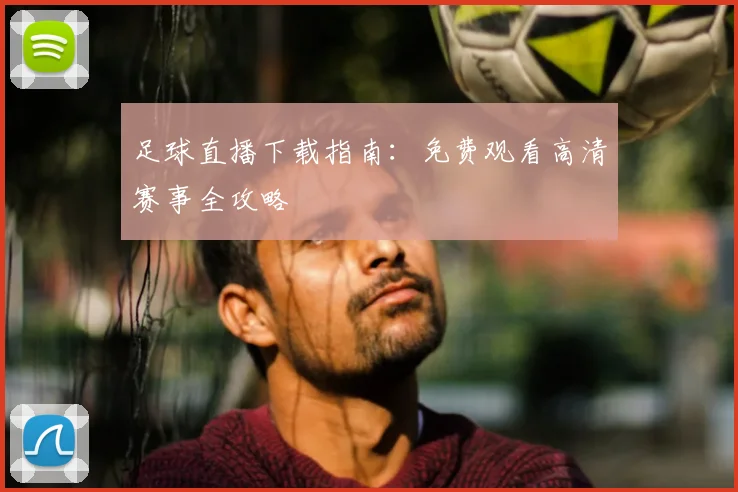 足球直播下载指南：免费观看高清赛事全攻略
