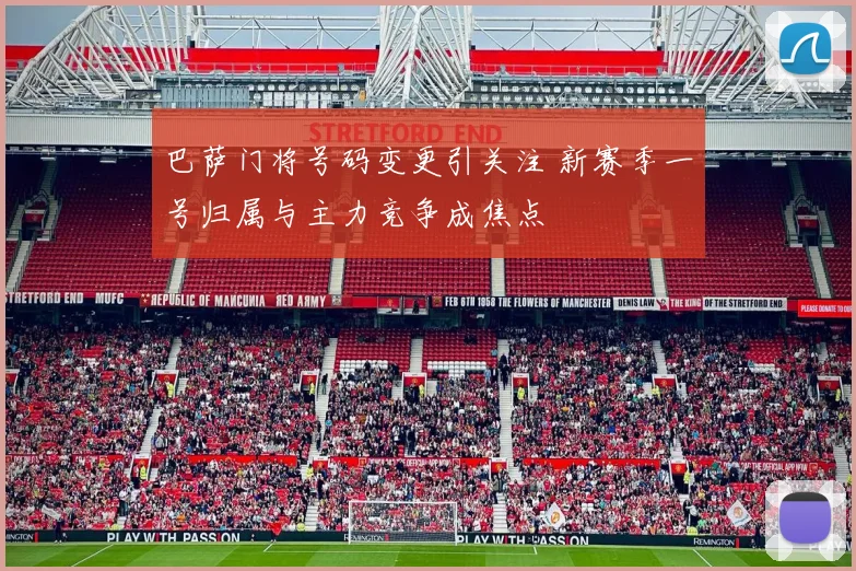 巴萨门将号码变更引关注 新赛季一号归属与主力竞争成焦点