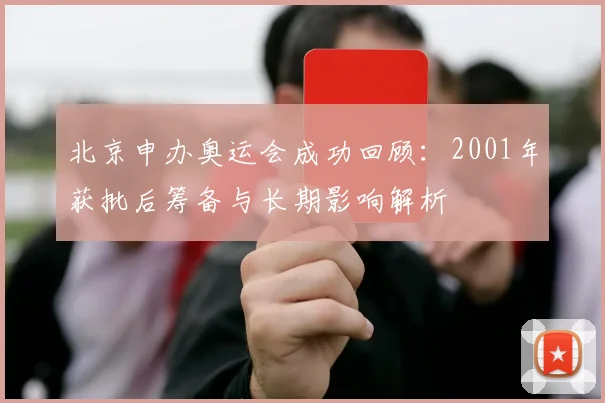 北京申办奥运会成功回顾：2001年获批后筹备与长期影响解析