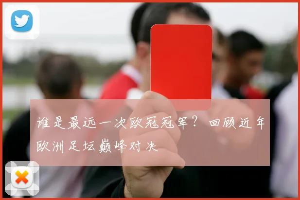 谁是最远一次欧冠冠军？回顾近年欧洲足坛巅峰对决