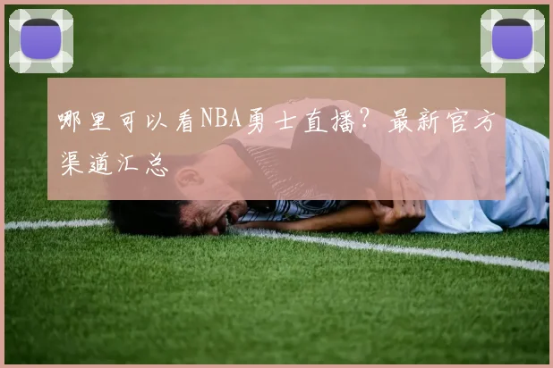哪里可以看NBA勇士直播？最新官方渠道汇总